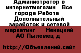 Администратор в интернетмагазин - Все города Работа » Дополнительный заработок и сетевой маркетинг   . Ненецкий АО,Пылемец д.